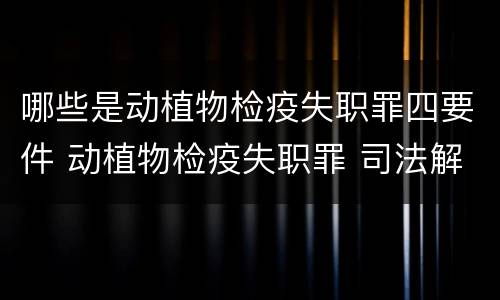 哪些是动植物检疫失职罪四要件 动植物检疫失职罪 司法解释