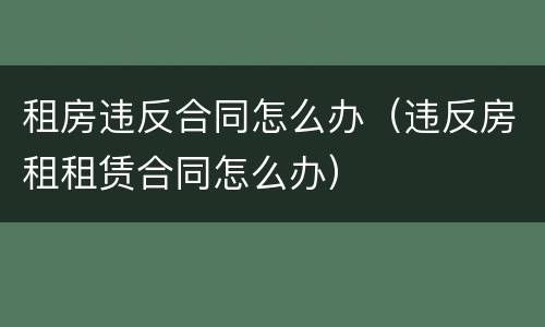 租房违反合同怎么办（违反房租租赁合同怎么办）