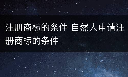 注册商标的条件 自然人申请注册商标的条件