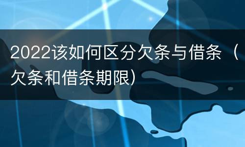 2022该如何区分欠条与借条（欠条和借条期限）