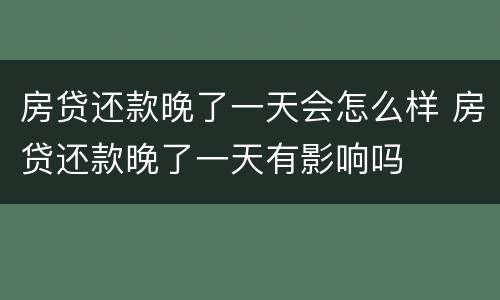 房贷还款晚了一天会怎么样 房贷还款晚了一天有影响吗