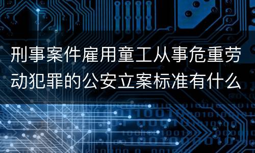 刑事案件雇用童工从事危重劳动犯罪的公安立案标准有什么规定