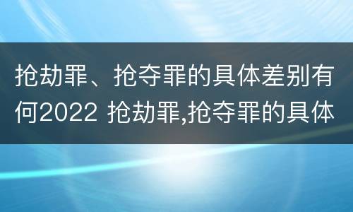 抢劫罪、抢夺罪的具体差别有何2022 抢劫罪,抢夺罪的具体差别有何2022规定