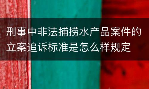 刑事中非法捕捞水产品案件的立案追诉标准是怎么样规定