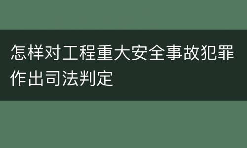 怎样对工程重大安全事故犯罪作出司法判定