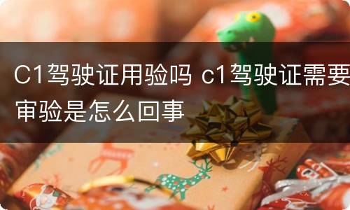 C1驾驶证用验吗 c1驾驶证需要审验是怎么回事