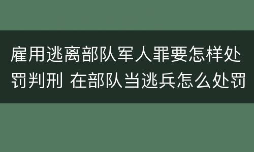 雇用逃离部队军人罪要怎样处罚判刑 在部队当逃兵怎么处罚