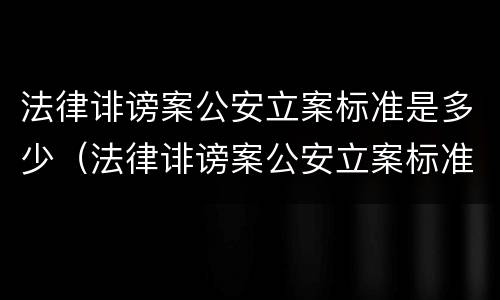 法律诽谤案公安立案标准是多少（法律诽谤案公安立案标准是多少条）