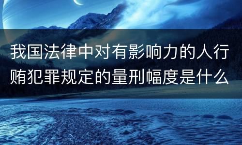 我国法律中对有影响力的人行贿犯罪规定的量刑幅度是什么
