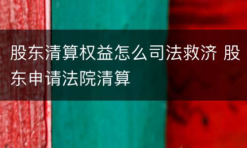 股东清算权益怎么司法救济 股东申请法院清算