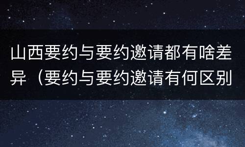 山西要约与要约邀请都有啥差异（要约与要约邀请有何区别?）