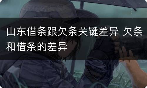 山东借条跟欠条关键差异 欠条和借条的差异