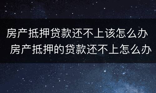 房产抵押贷款还不上该怎么办 房产抵押的贷款还不上怎么办