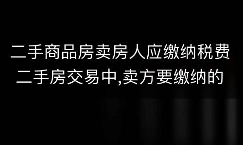 二手商品房卖房人应缴纳税费 二手房交易中,卖方要缴纳的税费有哪些
