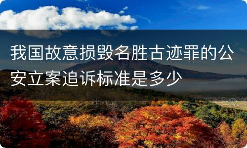我国故意损毁名胜古迹罪的公安立案追诉标准是多少