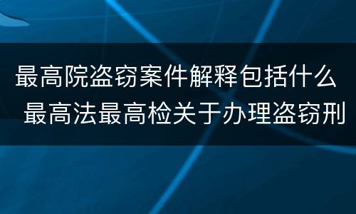 最高院盗窃案件解释包括什么 最高法最高检关于办理盗窃刑事案件适用法律解释