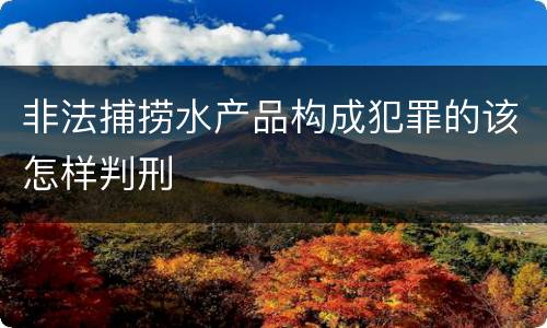 非法捕捞水产品构成犯罪的该怎样判刑