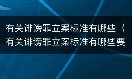 有关诽谤罪立案标准有哪些（有关诽谤罪立案标准有哪些要求）