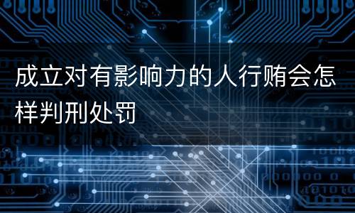 成立对有影响力的人行贿会怎样判刑处罚