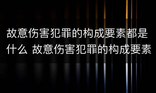 故意伤害犯罪的构成要素都是什么 故意伤害犯罪的构成要素都是什么内容