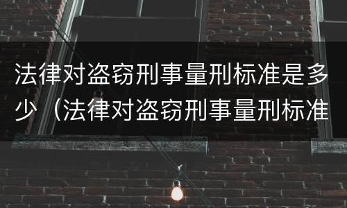 法律对盗窃刑事量刑标准是多少（法律对盗窃刑事量刑标准是多少处罚）