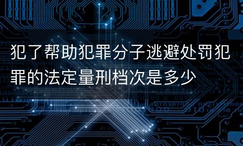 犯了帮助犯罪分子逃避处罚犯罪的法定量刑档次是多少