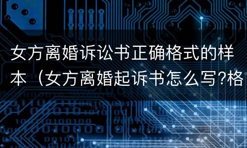 女方离婚诉讼书正确格式的样本（女方离婚起诉书怎么写?格式是怎样的?）