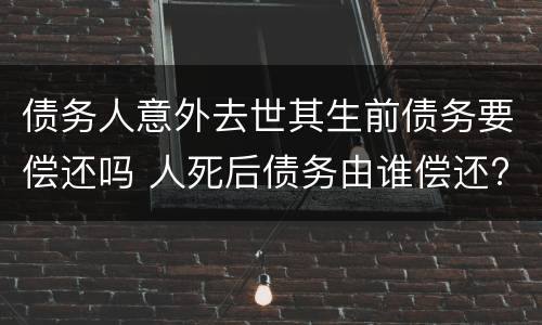 债务人意外去世其生前债务要偿还吗 人死后债务由谁偿还?