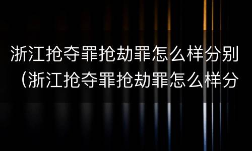 浙江抢夺罪抢劫罪怎么样分别（浙江抢夺罪抢劫罪怎么样分别认定）