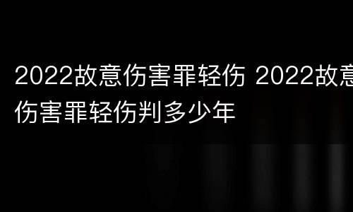 2022故意伤害罪轻伤 2022故意伤害罪轻伤判多少年