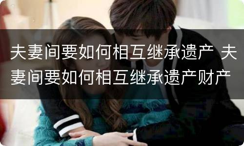 夫妻间要如何相互继承遗产 夫妻间要如何相互继承遗产财产