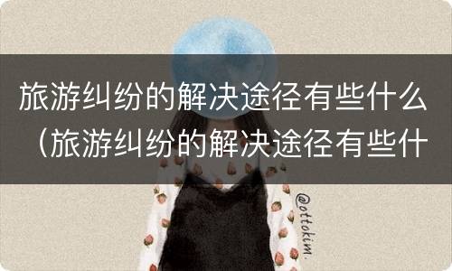 旅游纠纷的解决途径有些什么（旅游纠纷的解决途径有些什么方式）