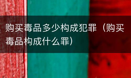 购买毒品多少构成犯罪（购买毒品构成什么罪）