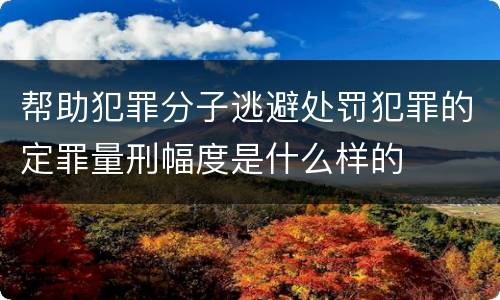 帮助犯罪分子逃避处罚犯罪的定罪量刑幅度是什么样的