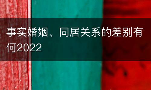 事实婚姻、同居关系的差别有何2022