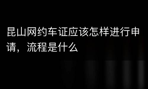 昆山网约车证应该怎样进行申请，流程是什么