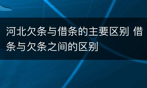 河北欠条与借条的主要区别 借条与欠条之间的区别
