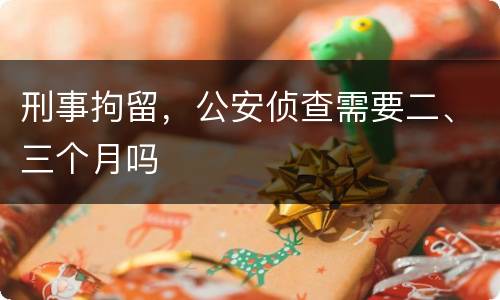 刑事拘留，公安侦查需要二、三个月吗