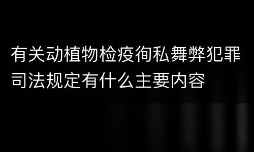 有关动植物检疫徇私舞弊犯罪司法规定有什么主要内容