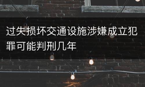 过失损坏交通设施涉嫌成立犯罪可能判刑几年