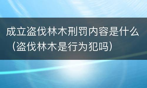 成立盗伐林木刑罚内容是什么（盗伐林木是行为犯吗）