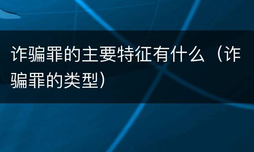 诈骗罪的主要特征有什么（诈骗罪的类型）