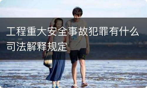 工程重大安全事故犯罪有什么司法解释规定