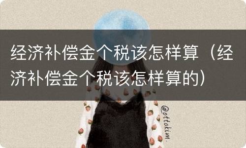 经济补偿金个税该怎样算（经济补偿金个税该怎样算的）
