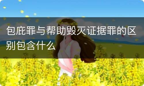 包庇罪与帮助毁灭证据罪的区别包含什么