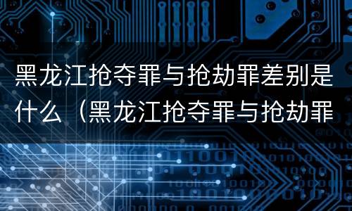 黑龙江抢夺罪与抢劫罪差别是什么（黑龙江抢夺罪与抢劫罪差别是什么案件）