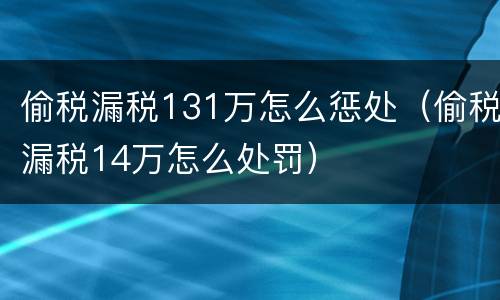 偷税漏税131万怎么惩处（偷税漏税14万怎么处罚）
