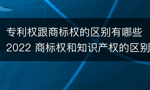 专利权跟商标权的区别有哪些2022 商标权和知识产权的区别
