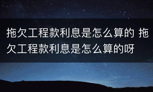拖欠工程款利息是怎么算的 拖欠工程款利息是怎么算的呀