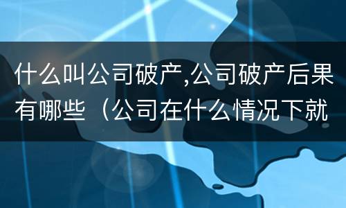 什么叫公司破产,公司破产后果有哪些（公司在什么情况下就属于破产）